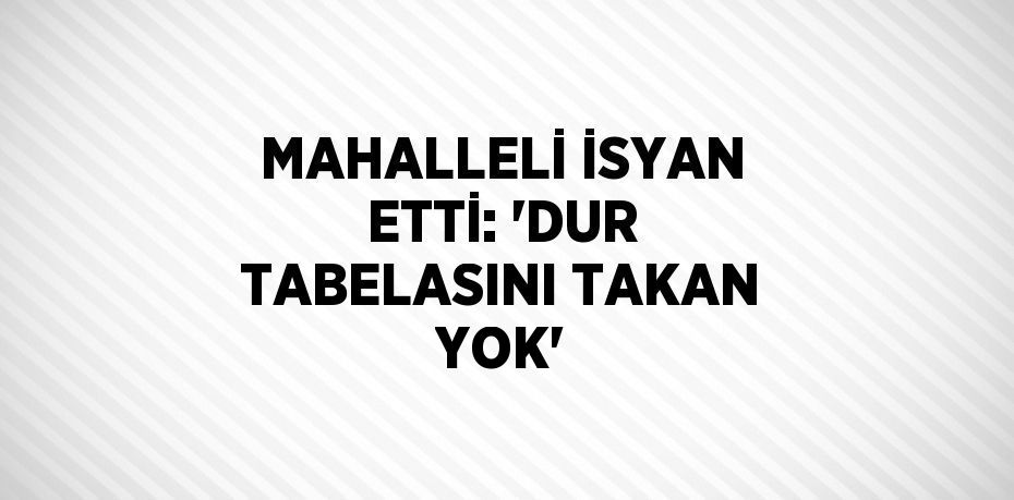 MAHALLELİ İSYAN ETTİ: 'DUR TABELASINI TAKAN YOK'