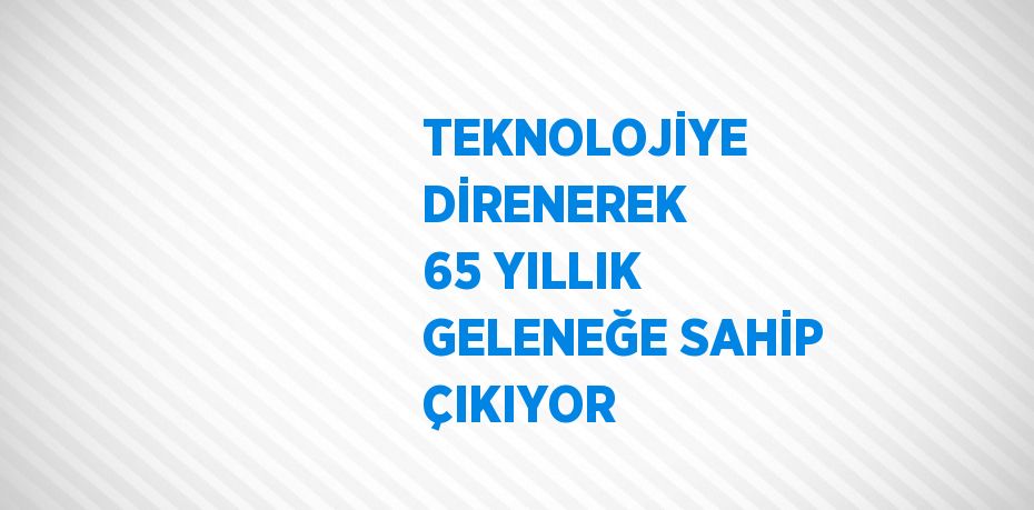 TEKNOLOJİYE DİRENEREK 65 YILLIK GELENEĞE SAHİP ÇIKIYOR