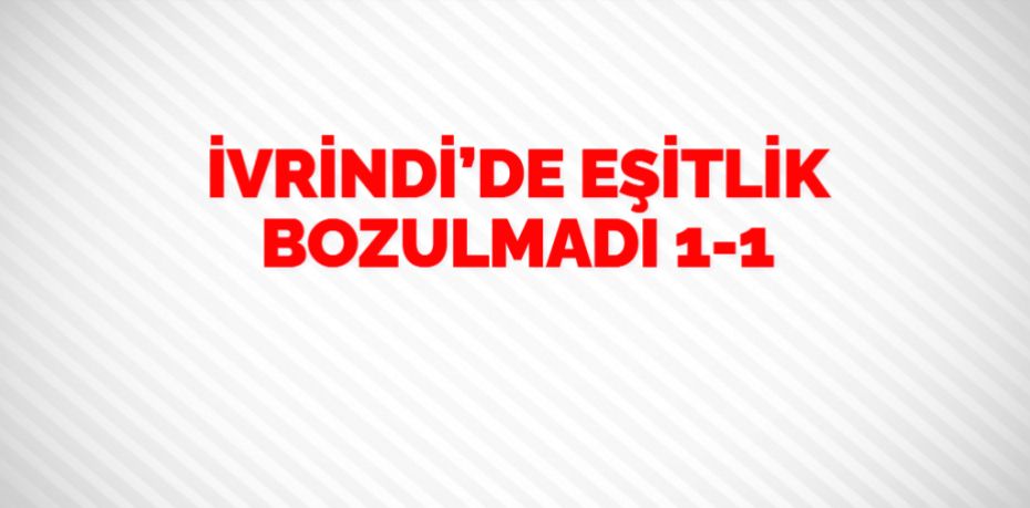 İVRİNDİ’DE EŞİTLİK BOZULMADI   1-1