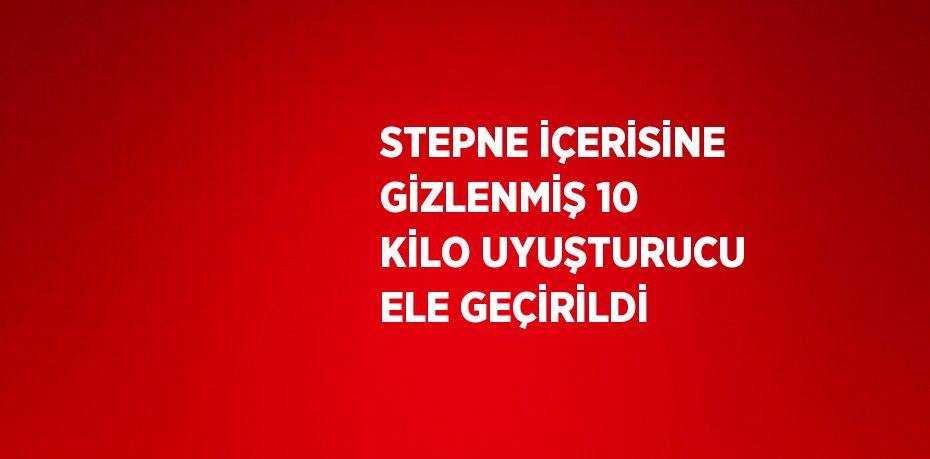 STEPNE İÇERİSİNE GİZLENMİŞ 10 KİLO UYUŞTURUCU ELE GEÇİRİLDİ