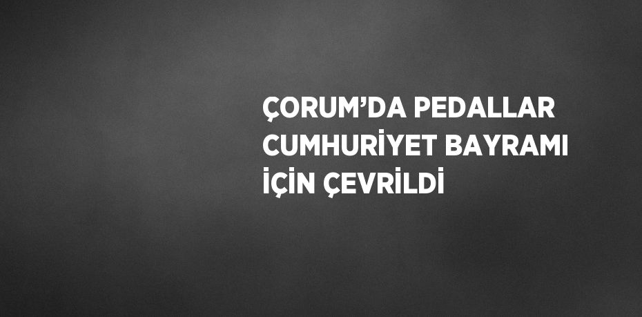 ÇORUM’DA PEDALLAR CUMHURİYET BAYRAMI İÇİN ÇEVRİLDİ