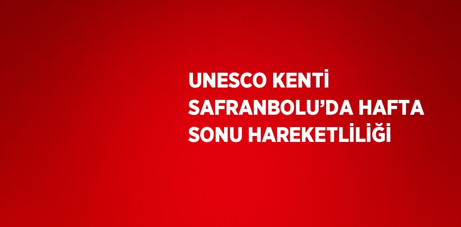 UNESCO KENTİ SAFRANBOLU’DA HAFTA SONU HAREKETLİLİĞİ