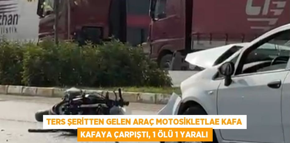 TERS ŞERİTTEN GELEN ARAÇ MOTOSİKLETLAE KAFA KAFAYA ÇARPIŞTI, 1 ÖLÜ 1 YARALI