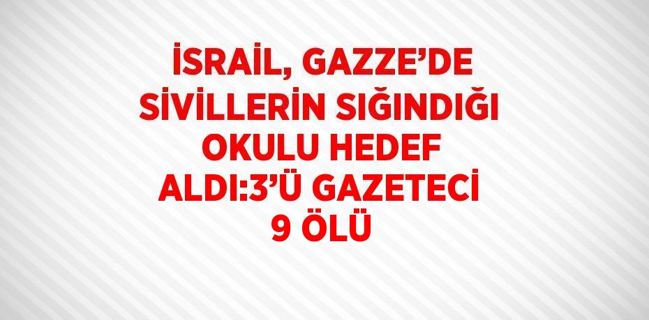 İSRAİL, GAZZE’DE SİVİLLERİN SIĞINDIĞI OKULU HEDEF ALDI:3’Ü GAZETECİ 9 ÖLÜ