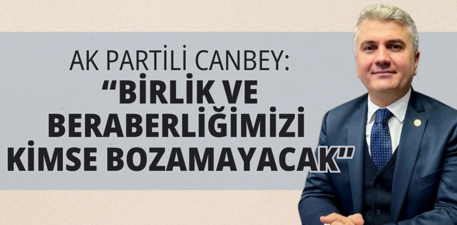 AK PARTİLİ CANBEY: “BİRLİK VE BERABERLİĞİMİZİ KİMSE BOZAMAYACAK”