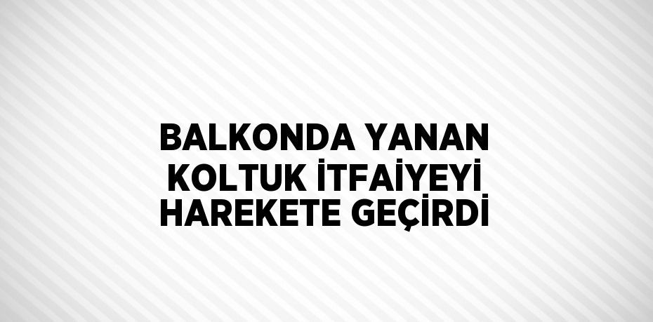 BALKONDA YANAN KOLTUK İTFAİYEYİ HAREKETE GEÇİRDİ