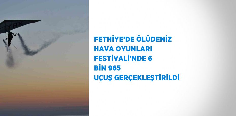 FETHİYE’DE ÖLÜDENİZ HAVA OYUNLARI FESTİVALİ’NDE 6 BİN 965 UÇUŞ GERÇEKLEŞTİRİLDİ