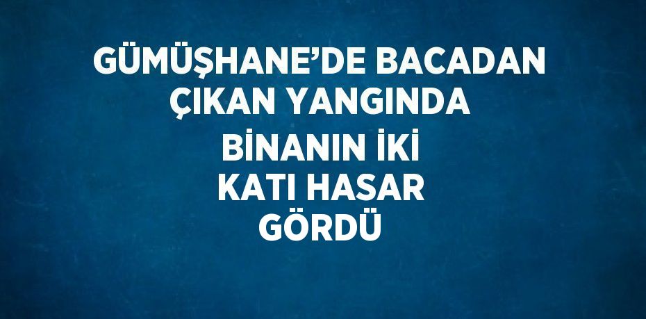 GÜMÜŞHANE’DE BACADAN ÇIKAN YANGINDA BİNANIN İKİ KATI HASAR GÖRDÜ