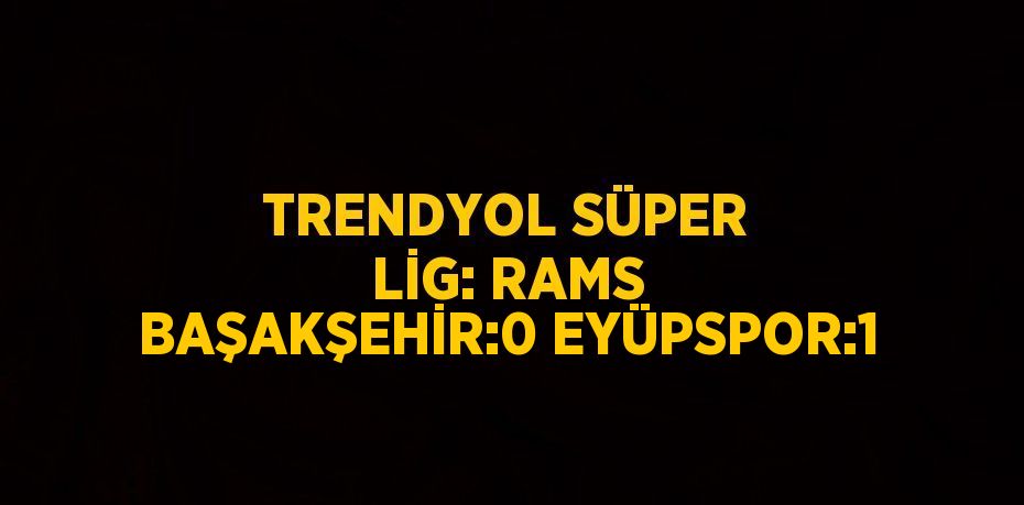 TRENDYOL SÜPER LİG: RAMS BAŞAKŞEHİR:0 EYÜPSPOR:1