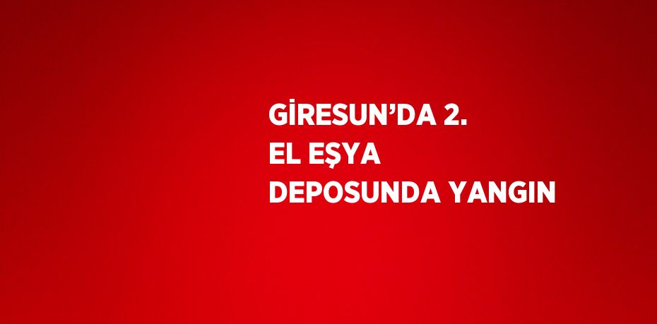 GİRESUN’DA 2. EL EŞYA DEPOSUNDA YANGIN