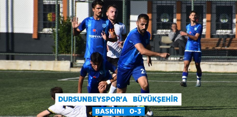 DURSUNBEYSPOR’A   BÜYÜKŞEHİR BASKINI   0-3