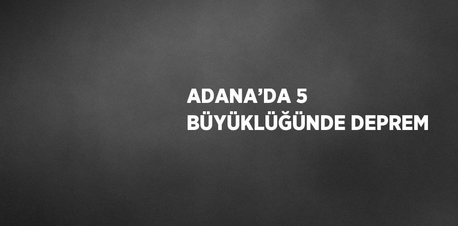 ADANA’DA 5 BÜYÜKLÜĞÜNDE DEPREM