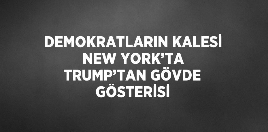 DEMOKRATLARIN KALESİ NEW YORK’TA TRUMP’TAN GÖVDE GÖSTERİSİ