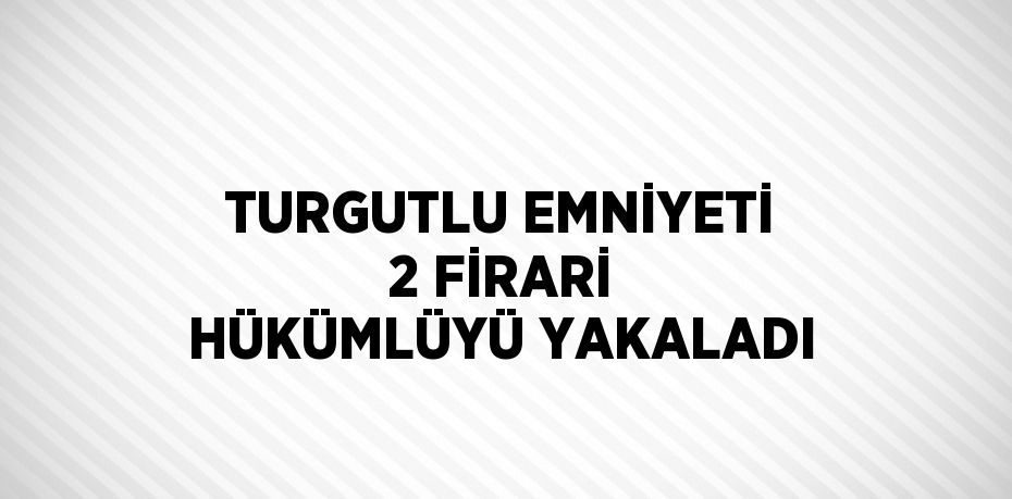 TURGUTLU EMNİYETİ 2 FİRARİ HÜKÜMLÜYÜ YAKALADI