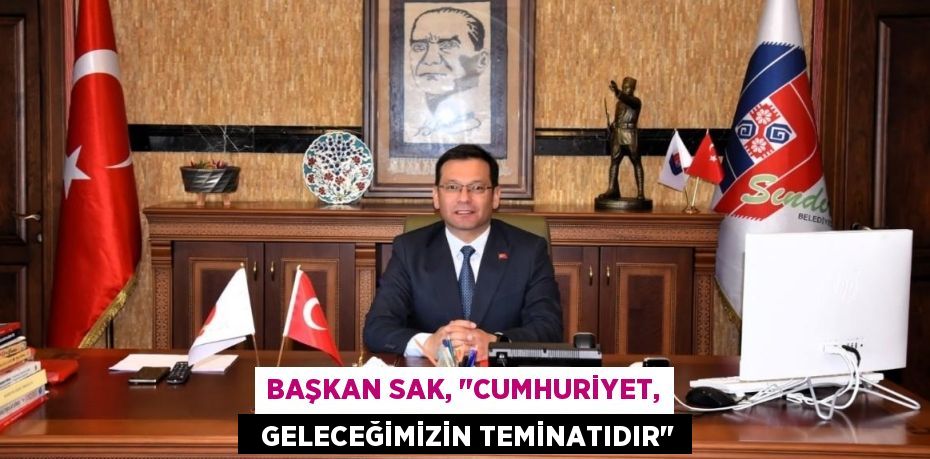 BAŞKAN SAK, "CUMHURİYET,   GELECEĞİMİZİN TEMİNATIDIR"