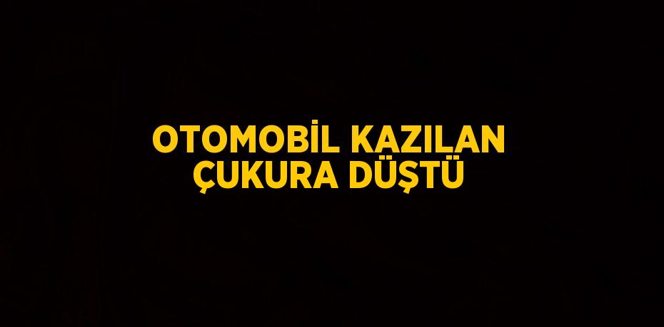 OTOMOBİL KAZILAN ÇUKURA DÜŞTÜ