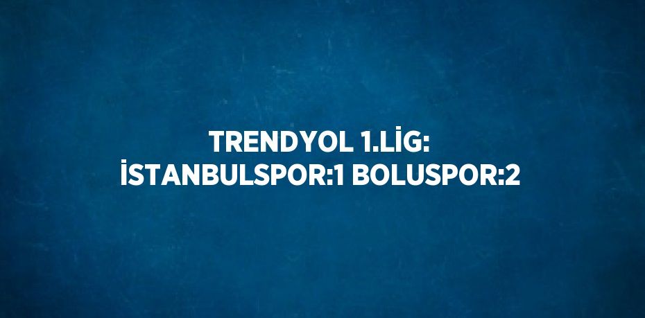 TRENDYOL 1.LİG: İSTANBULSPOR:1 BOLUSPOR:2