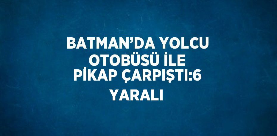 BATMAN’DA YOLCU OTOBÜSÜ İLE PİKAP ÇARPIŞTI:6 YARALI