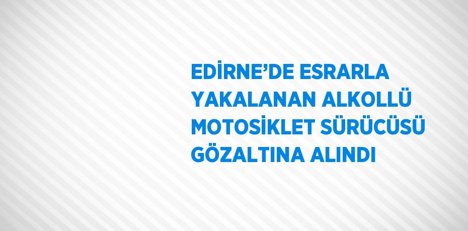 EDİRNE’DE ESRARLA YAKALANAN ALKOLLÜ MOTOSİKLET SÜRÜCÜSÜ GÖZALTINA ALINDI