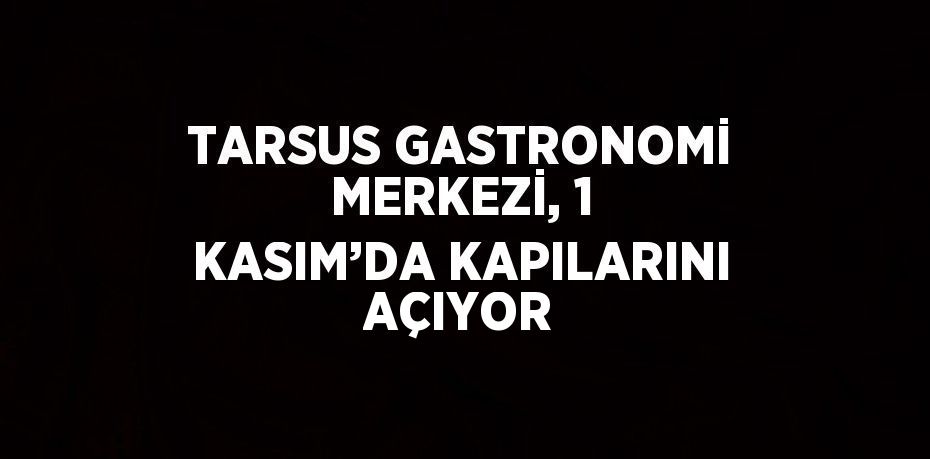 TARSUS GASTRONOMİ MERKEZİ, 1 KASIM’DA KAPILARINI AÇIYOR