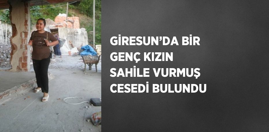 GİRESUN’DA BİR GENÇ KIZIN SAHİLE VURMUŞ CESEDİ BULUNDU