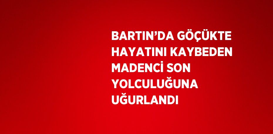 BARTIN’DA GÖÇÜKTE HAYATINI KAYBEDEN MADENCİ SON YOLCULUĞUNA UĞURLANDI