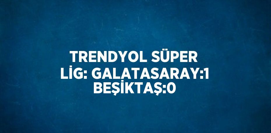 TRENDYOL SÜPER LİG: GALATASARAY:1 BEŞİKTAŞ:0