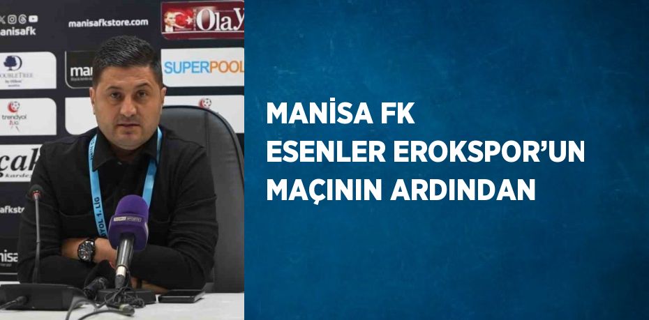 MANİSA FK ESENLER EROKSPOR’UN MAÇININ ARDINDAN