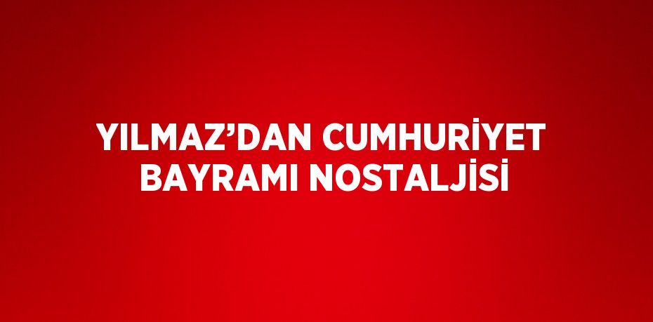 YILMAZ’DAN CUMHURİYET BAYRAMI NOSTALJİSİ