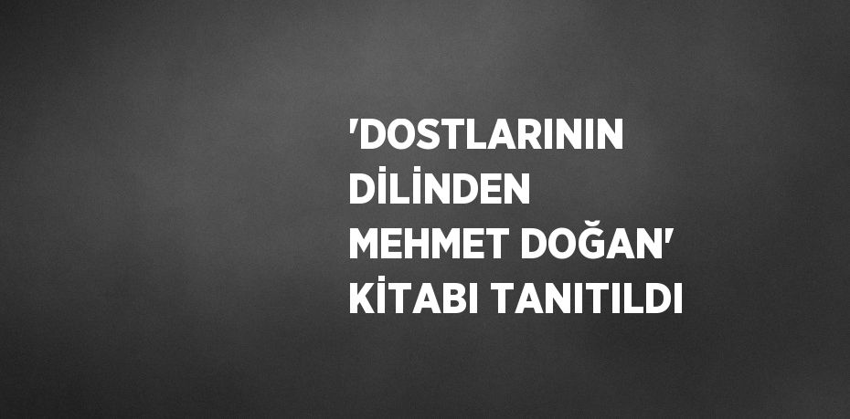 'DOSTLARININ DİLİNDEN MEHMET DOĞAN' KİTABI TANITILDI