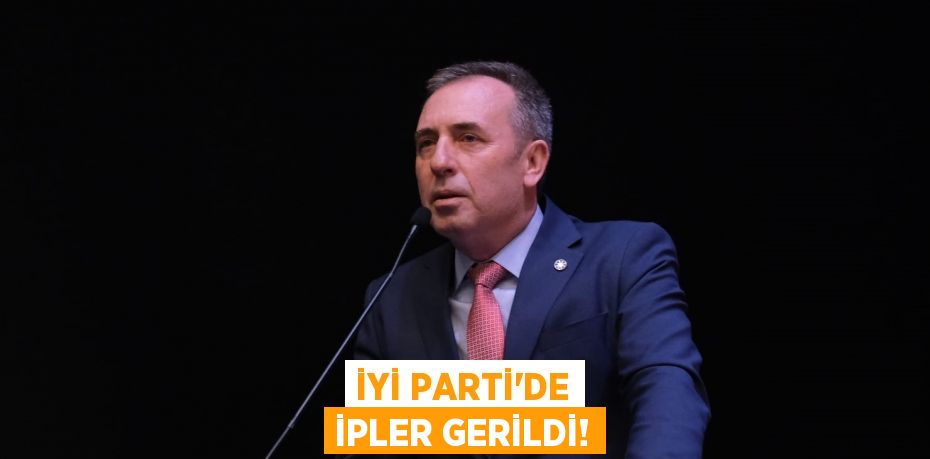 İYİ PARTİ’DE İPLER GERİLDİ!