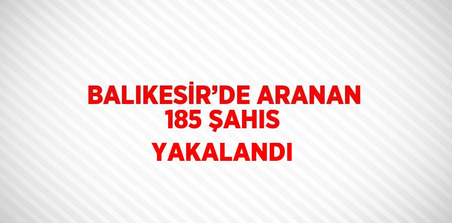 BALIKESİR’DE ARANAN 185 ŞAHIS YAKALANDI