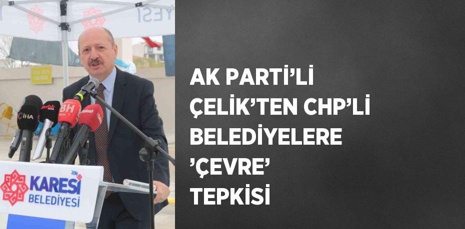 AK PARTİ’Lİ ÇELİK’TEN CHP’Lİ BELEDİYELERE ’ÇEVRE’ TEPKİSİ