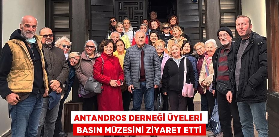 ANTANDROS DERNEĞİ ÜYELERİ BASIN MÜZESİNİ ZİYARET ETTİ