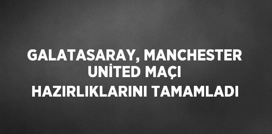 GALATASARAY, MANCHESTER UNİTED MAÇI HAZIRLIKLARINI TAMAMLADI