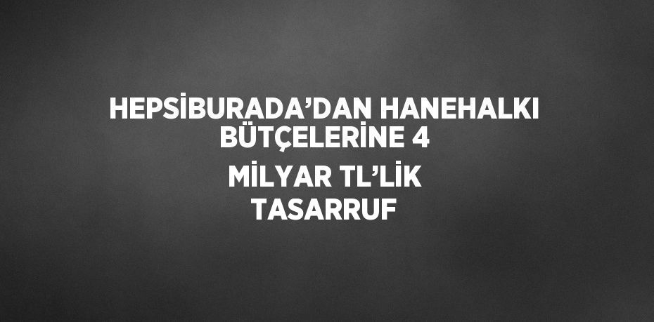 HEPSİBURADA’DAN HANEHALKI BÜTÇELERİNE 4 MİLYAR TL’LİK TASARRUF