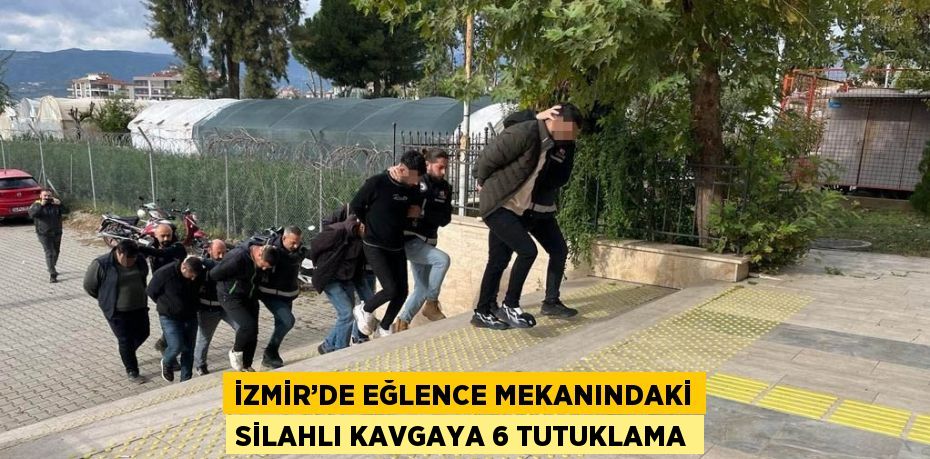 İZMİR’DE EĞLENCE MEKANINDAKİ SİLAHLI KAVGAYA 6 TUTUKLAMA