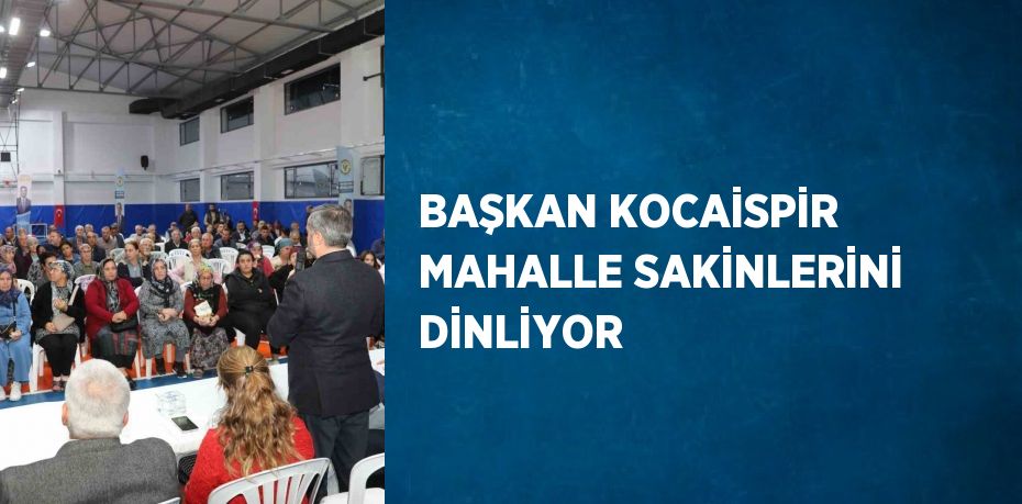 BAŞKAN KOCAİSPİR MAHALLE SAKİNLERİNİ DİNLİYOR