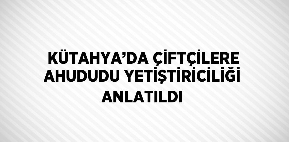 KÜTAHYA’DA ÇİFTÇİLERE AHUDUDU YETİŞTİRİCİLİĞİ ANLATILDI