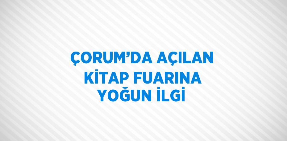 ÇORUM’DA AÇILAN KİTAP FUARINA YOĞUN İLGİ