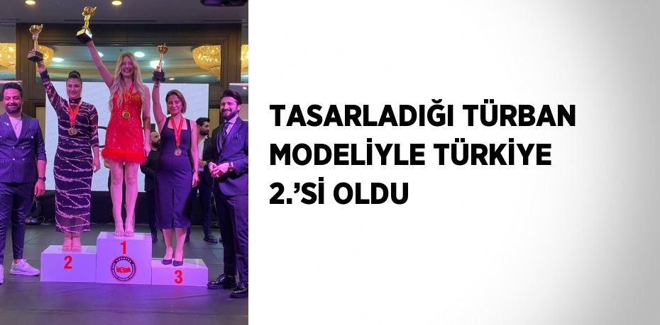 TASARLADIĞI TÜRBAN MODELİYLE TÜRKİYE 2.’Sİ OLDU