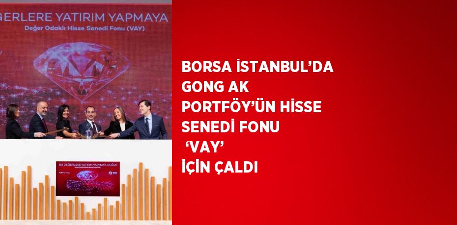 BORSA İSTANBUL’DA GONG AK PORTFÖY’ÜN HİSSE SENEDİ FONU  ‘VAY’ İÇİN ÇALDI