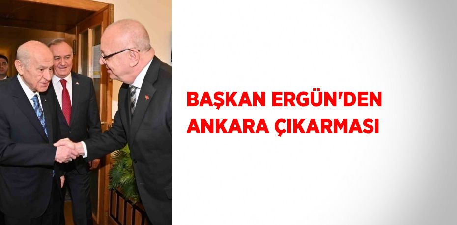 BAŞKAN ERGÜN’DEN ANKARA ÇIKARMASI