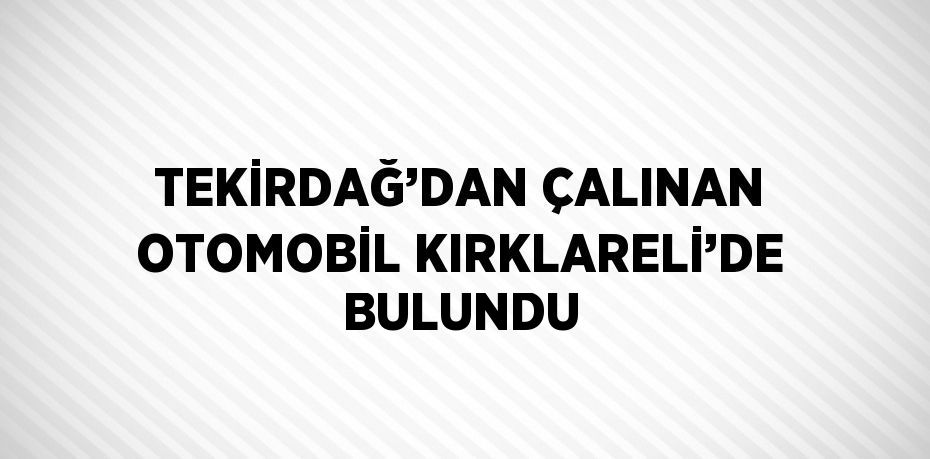 TEKİRDAĞ’DAN ÇALINAN OTOMOBİL KIRKLARELİ’DE BULUNDU