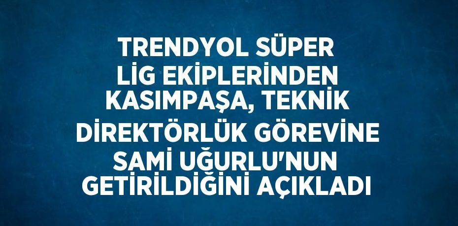 TRENDYOL SÜPER LİG EKİPLERİNDEN KASIMPAŞA, TEKNİK DİREKTÖRLÜK GÖREVİNE SAMİ UĞURLU’NUN GETİRİLDİĞİNİ AÇIKLADI