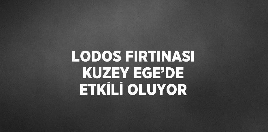 LODOS FIRTINASI KUZEY EGE’DE ETKİLİ OLUYOR