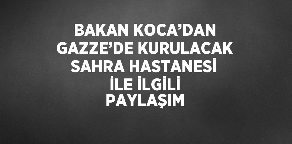 BAKAN KOCA’DAN GAZZE’DE KURULACAK SAHRA HASTANESİ İLE İLGİLİ PAYLAŞIM