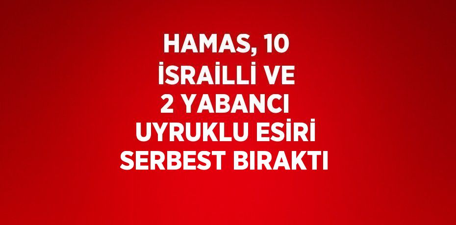 HAMAS, 10 İSRAİLLİ VE 2 YABANCI UYRUKLU ESİRİ SERBEST BIRAKTI