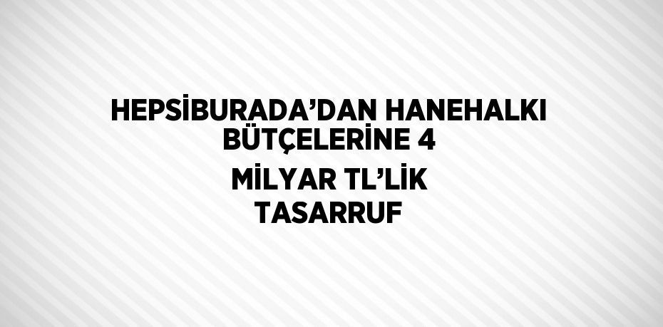 HEPSİBURADA’DAN HANEHALKI BÜTÇELERİNE 4 MİLYAR TL’LİK TASARRUF