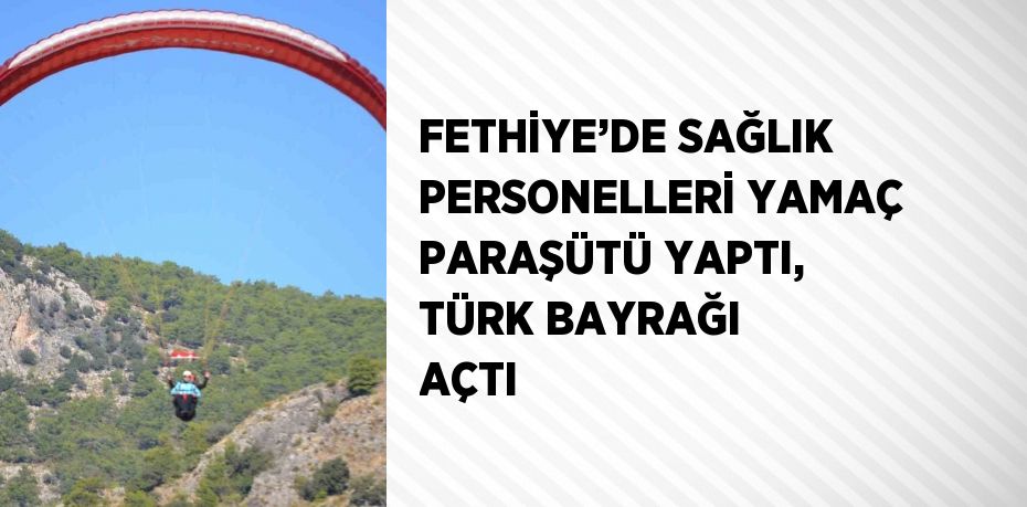 FETHİYE’DE SAĞLIK PERSONELLERİ YAMAÇ PARAŞÜTÜ YAPTI, TÜRK BAYRAĞI AÇTI